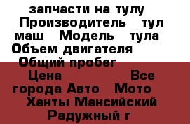 запчасти на тулу › Производитель ­ тул-маш › Модель ­ тула › Объем двигателя ­ 200 › Общий пробег ­ ----- › Цена ­ 600-1000 - Все города Авто » Мото   . Ханты-Мансийский,Радужный г.